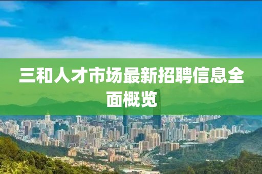 三和人才市场最新招聘信息全面概览
