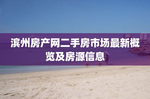 滨州房产网二手房市场最新概览及房源信息