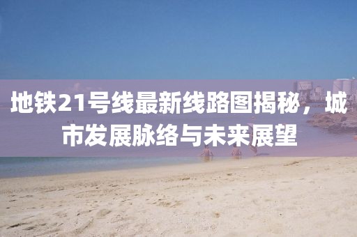 地铁21号线最新线路图揭秘，城市发展脉络与未来展望