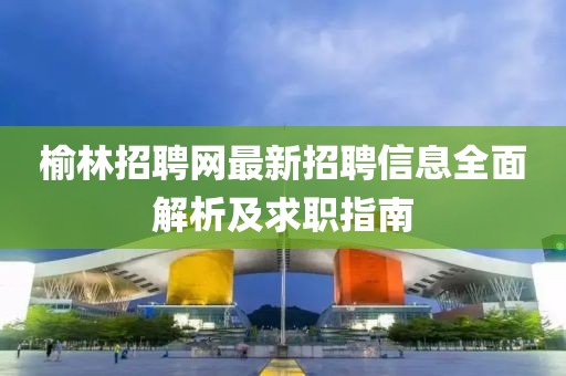 榆林招聘网最新招聘信息全面解析及求职指南