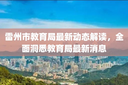 雷州市教育局最新动态解读，全面洞悉教育局最新消息