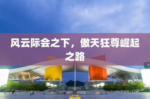 风云际会之下，傲天狂尊崛起之路