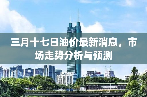 三月十七日油价最新消息，市场走势分析与预测