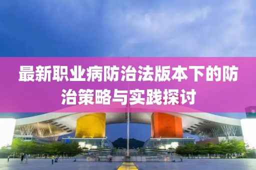 最新职业病防治法版本下的防治策略与实践探讨