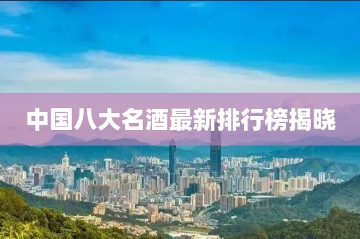 中国八大名酒最新排行榜揭晓