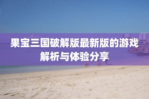果宝三国破解版最新版的游戏解析与体验分享