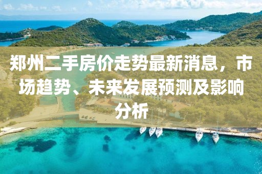 郑州二手房价走势最新消息，市场趋势、未来发展预测及影响分析