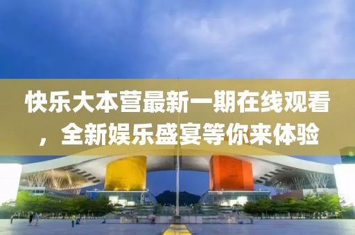 快乐大本营最新一期在线观看，全新娱乐盛宴等你来体验