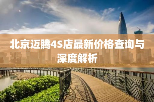 北京迈腾4S店最新价格查询与深度解析