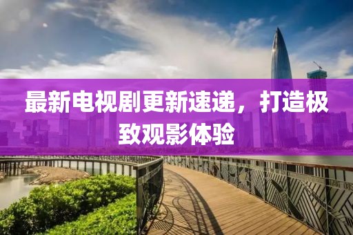 最新电视剧更新速递，打造极致观影体验