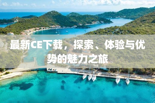最新CE下载，探索、体验与优势的魅力之旅