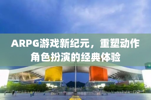 ARPG游戏新纪元，重塑动作角色扮演的经典体验