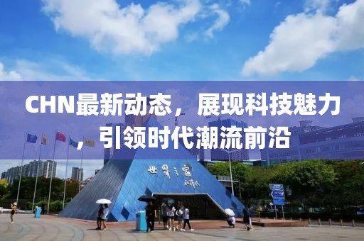 CHN最新动态，展现科技魅力，引领时代潮流前沿