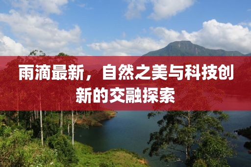 雨滴最新，自然之美与科技创新的交融探索