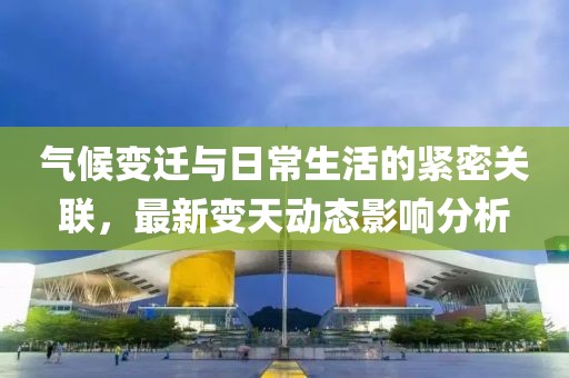 气候变迁与日常生活的紧密关联，最新变天动态影响分析