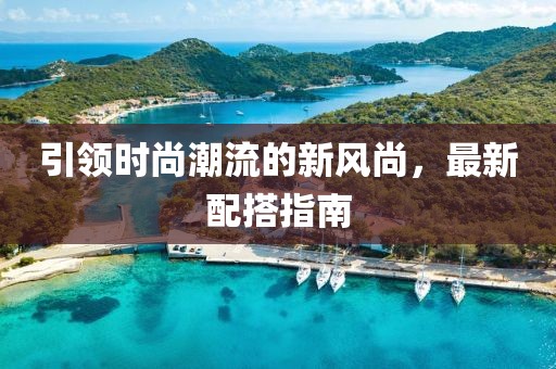 引领时尚潮流的新风尚，最新配搭指南