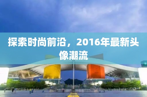 探索时尚前沿，2016年最新头像潮流