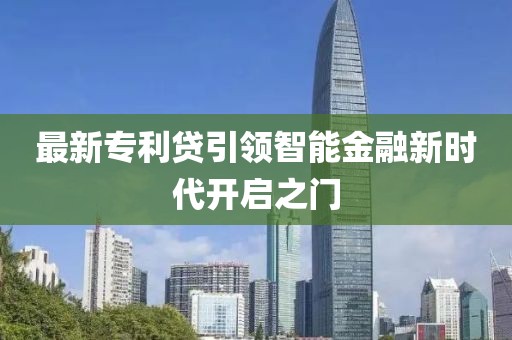 最新专利贷引领智能金融新时代开启之门