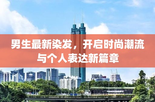 男生最新染发，开启时尚潮流与个人表达新篇章