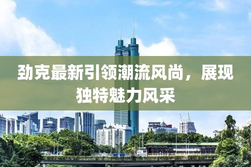 劲克最新引领潮流风尚，展现独特魅力风采