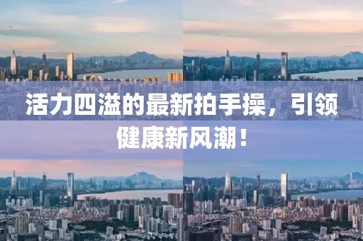 活力四溢的最新拍手操，引领健康新风潮！