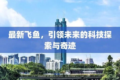 最新飞鱼，引领未来的科技探索与奇迹