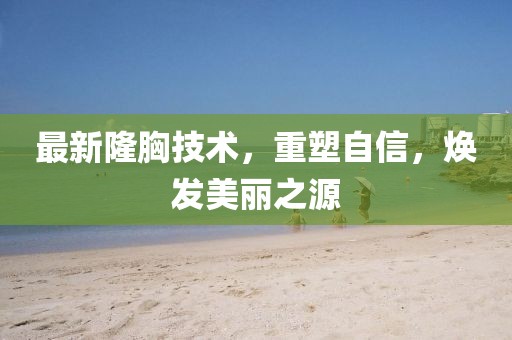 最新隆胸技术，重塑自信，焕发美丽之源