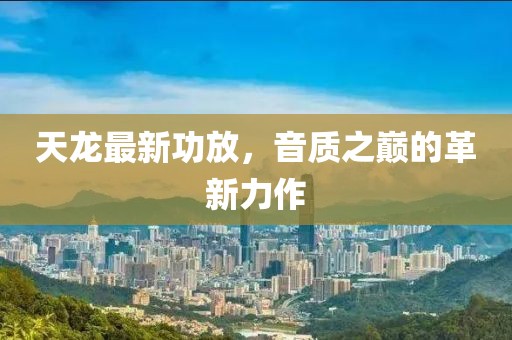 天龙最新功放，音质之巅的革新力作