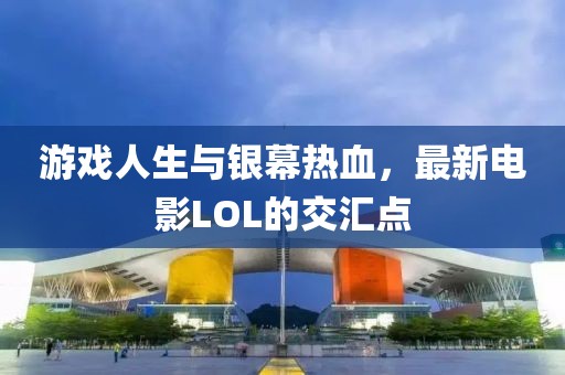 游戏人生与银幕热血，最新电影LOL的交汇点