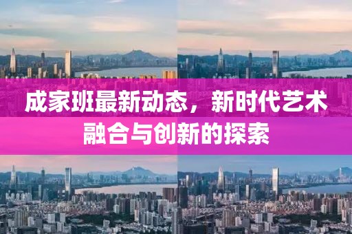 成家班最新动态，新时代艺术融合与创新的探索