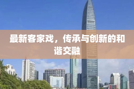 最新客家戏，传承与创新的和谐交融