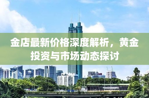 金店最新价格深度解析，黄金投资与市场动态探讨