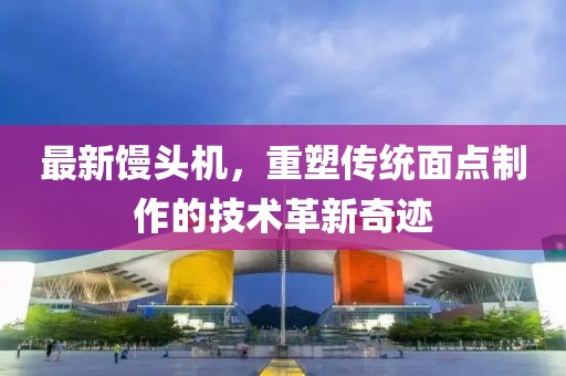 最新馒头机，重塑传统面点制作的技术革新奇迹