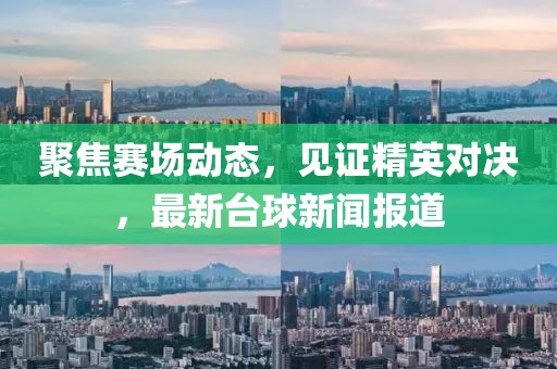 聚焦赛场动态，见证精英对决，最新台球新闻报道
