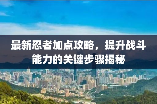 最新忍者加点攻略，提升战斗能力的关键步骤揭秘