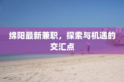 绵阳最新兼职，探索与机遇的交汇点