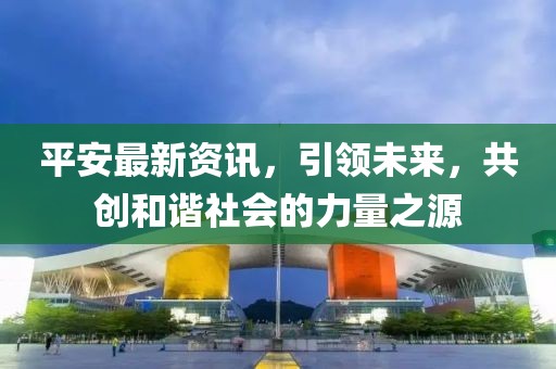 平安最新资讯，引领未来，共创和谐社会的力量之源