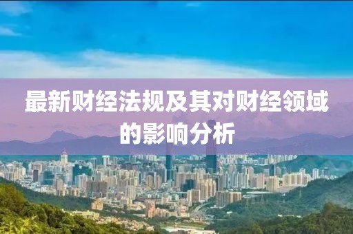 最新财经法规及其对财经领域的影响分析