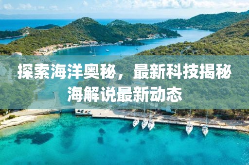 探索海洋奥秘，最新科技揭秘海解说最新动态