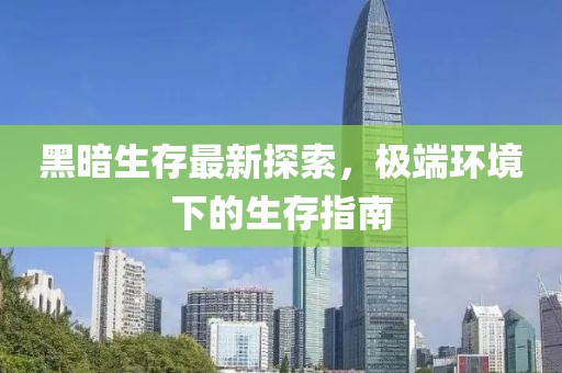 黑暗生存最新探索，极端环境下的生存指南