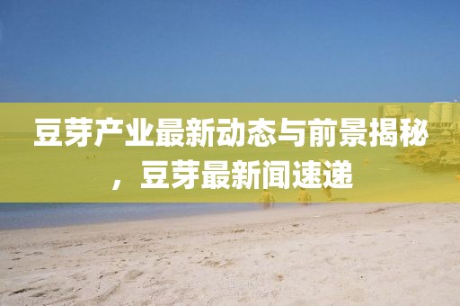 豆芽产业最新动态与前景揭秘，豆芽最新闻速递
