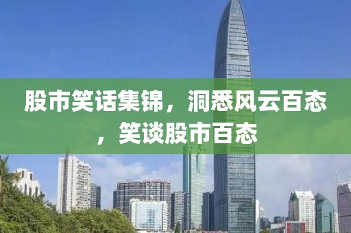 股市笑话集锦，洞悉风云百态，笑谈股市百态