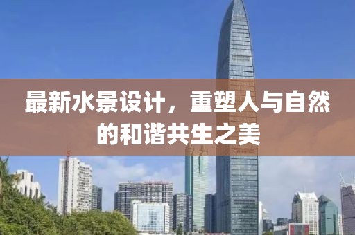 最新水景设计，重塑人与自然的和谐共生之美