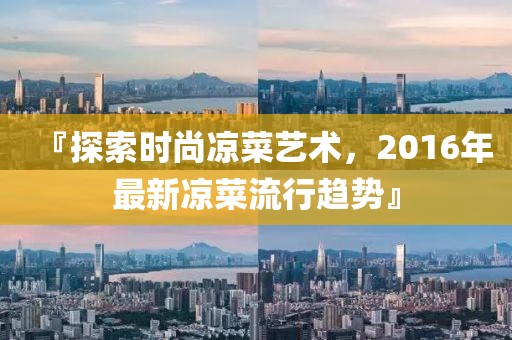 『探索时尚凉菜艺术，2016年最新凉菜流行趋势』