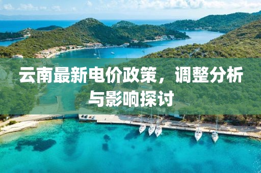 云南最新电价政策，调整分析与影响探讨