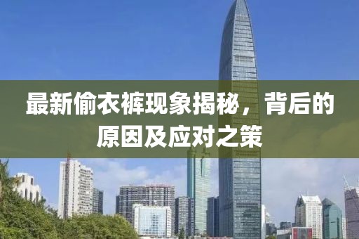 最新偷衣裤现象揭秘，背后的原因及应对之策