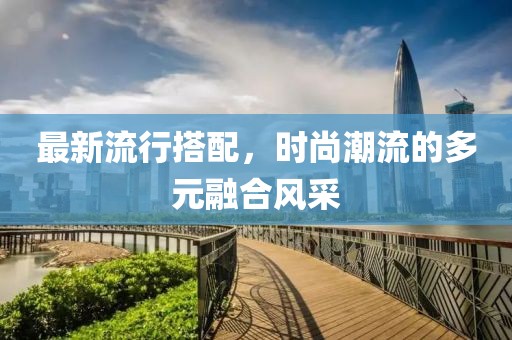 最新流行搭配，时尚潮流的多元融合风采