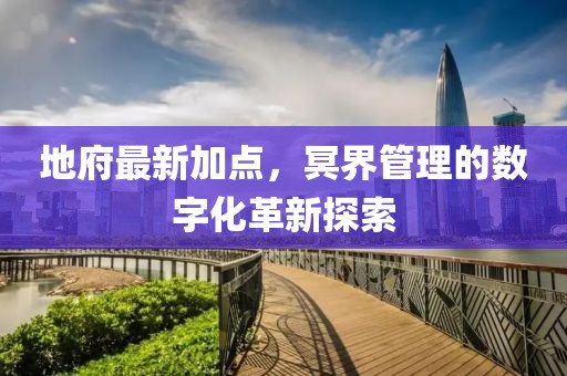 地府最新加点，冥界管理的数字化革新探索