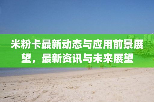 米粉卡最新动态与应用前景展望，最新资讯与未来展望