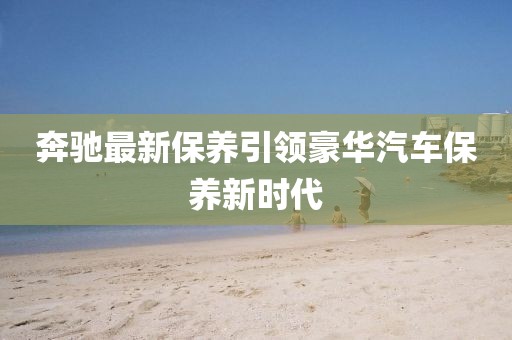 奔驰最新保养引领豪华汽车保养新时代